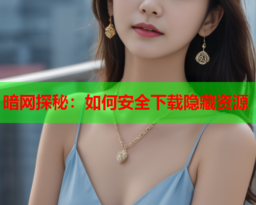 暗网探秘：如何安全下载隐藏资源