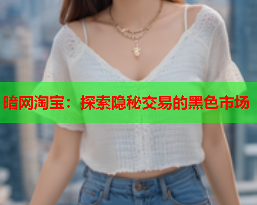 暗网淘宝：探索隐秘交易的黑色市场