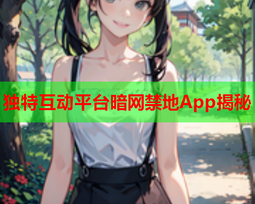 独特互动平台暗网禁地App揭秘