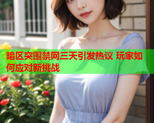 暗区突围禁网三天引发热议 玩家如何应对新挑战