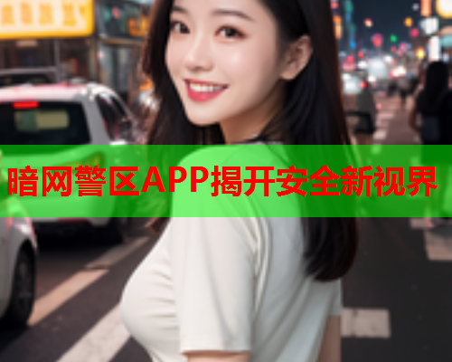 暗网警区APP揭开安全新视界