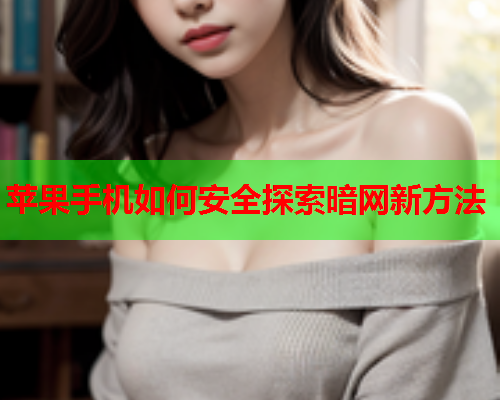 苹果手机如何安全探索暗网新方法